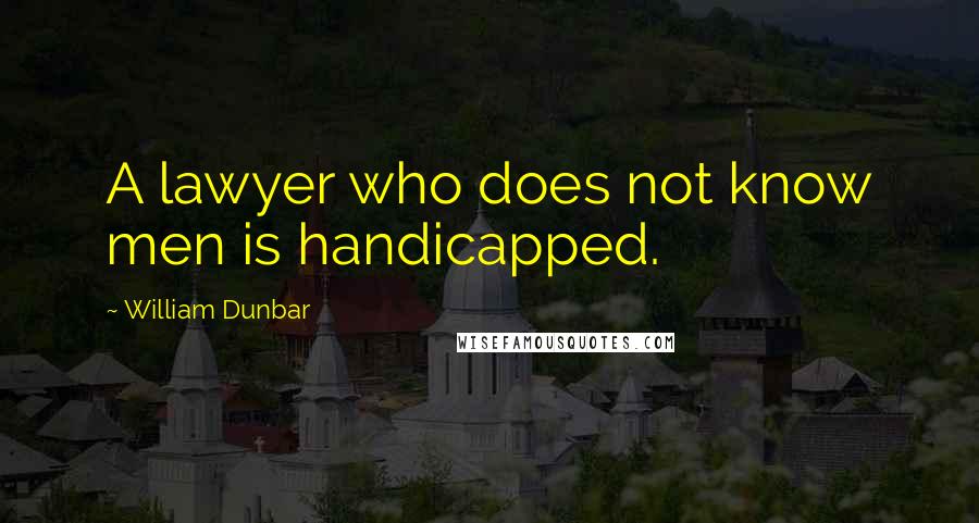 William Dunbar Quotes: A lawyer who does not know men is handicapped.