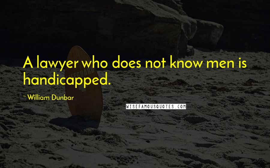 William Dunbar Quotes: A lawyer who does not know men is handicapped.