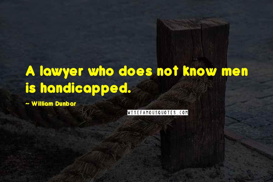 William Dunbar Quotes: A lawyer who does not know men is handicapped.