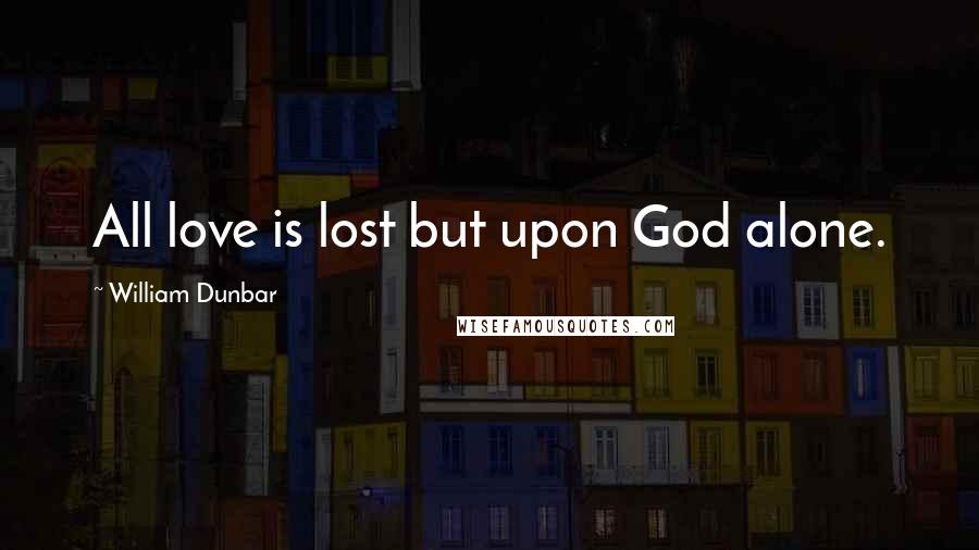 William Dunbar Quotes: All love is lost but upon God alone.