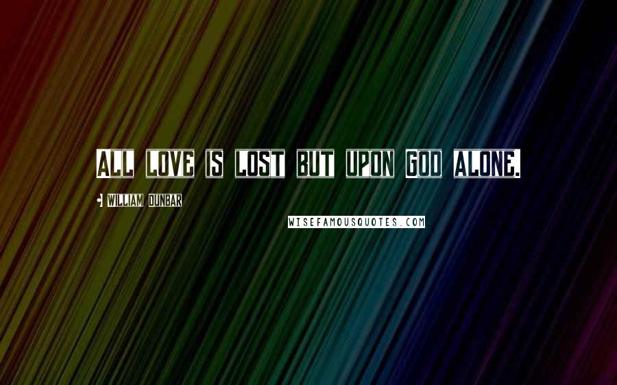 William Dunbar Quotes: All love is lost but upon God alone.