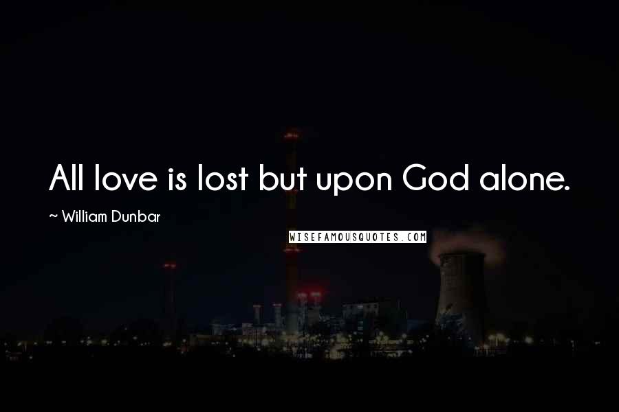 William Dunbar Quotes: All love is lost but upon God alone.