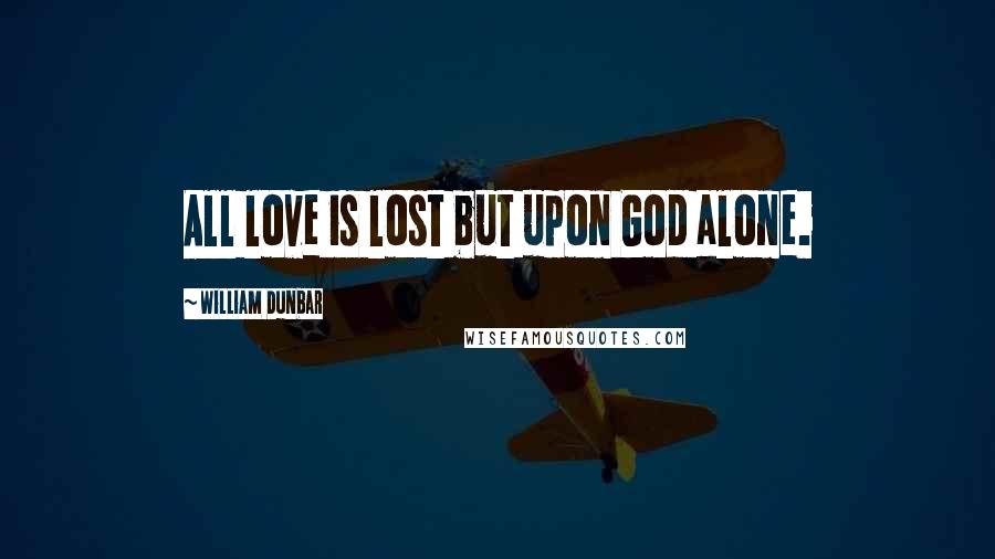 William Dunbar Quotes: All love is lost but upon God alone.