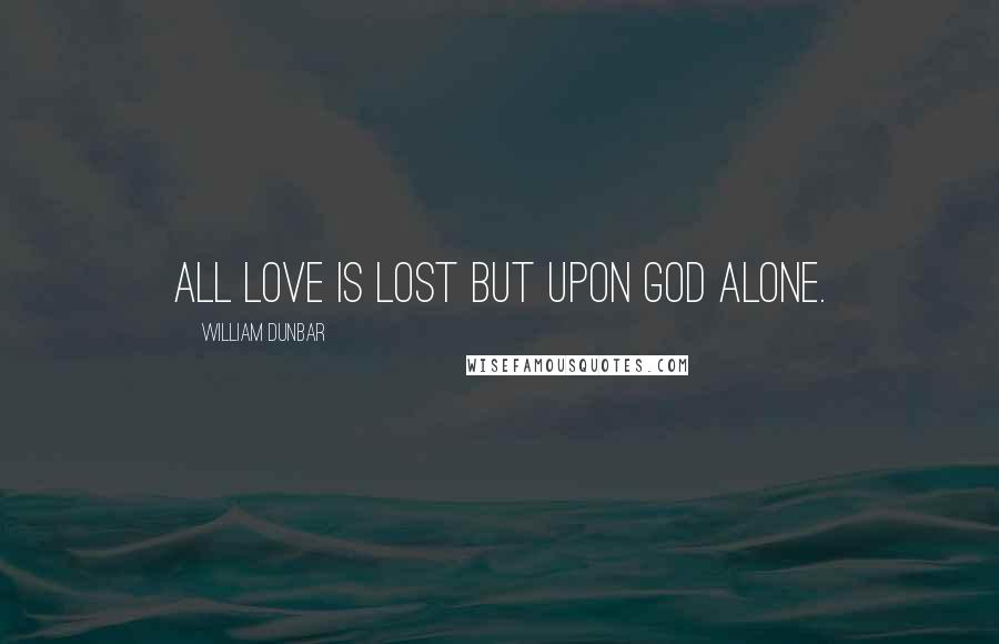 William Dunbar Quotes: All love is lost but upon God alone.