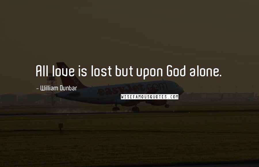 William Dunbar Quotes: All love is lost but upon God alone.