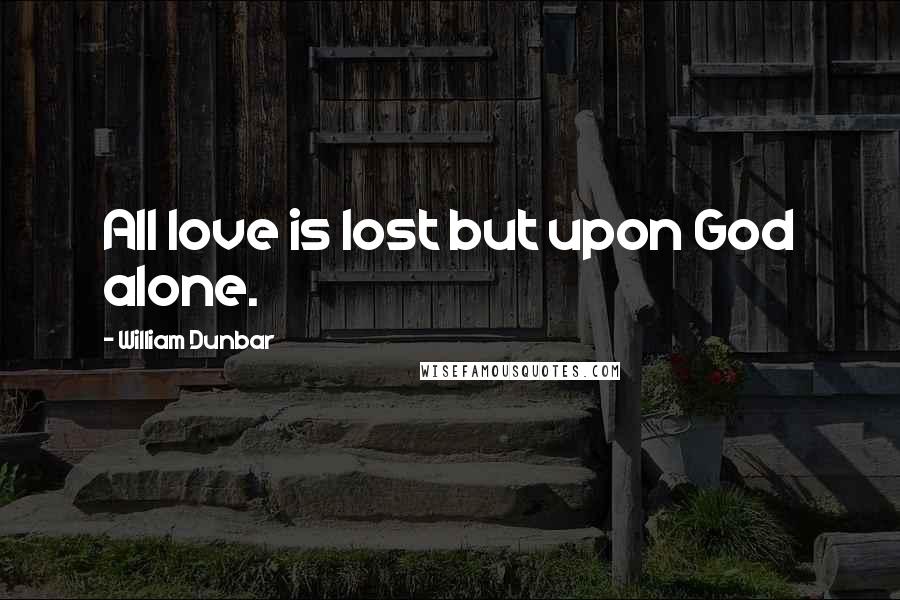 William Dunbar Quotes: All love is lost but upon God alone.