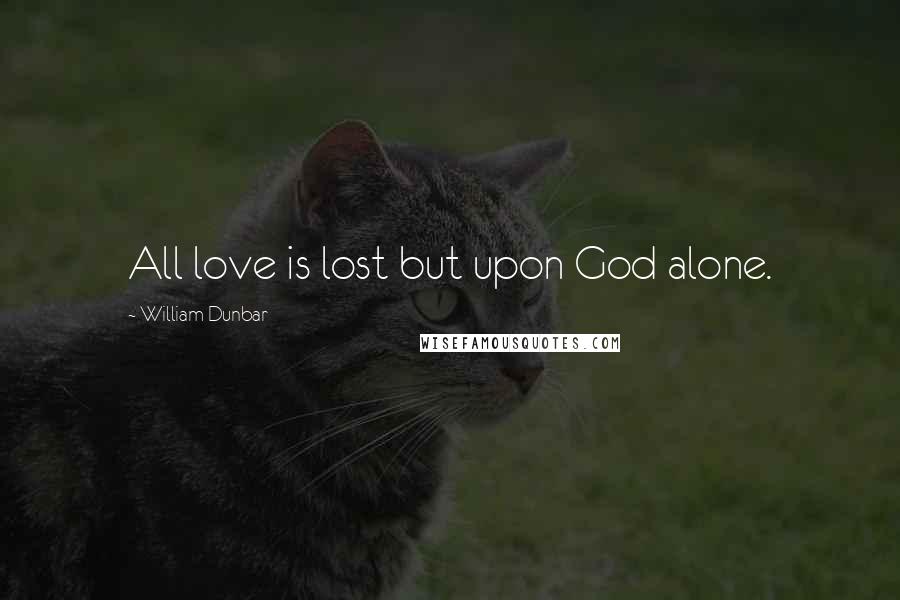 William Dunbar Quotes: All love is lost but upon God alone.