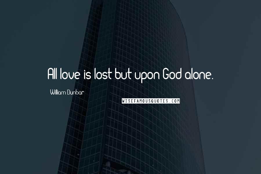 William Dunbar Quotes: All love is lost but upon God alone.