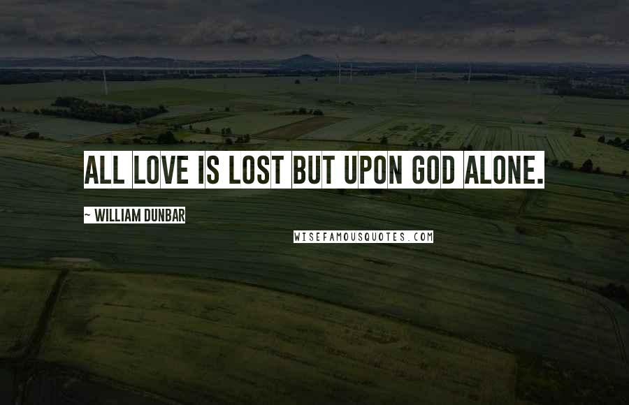 William Dunbar Quotes: All love is lost but upon God alone.