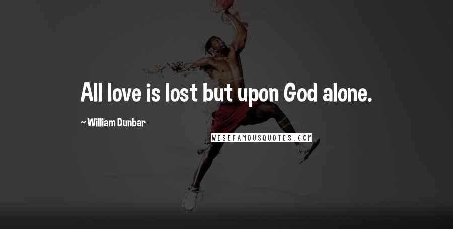 William Dunbar Quotes: All love is lost but upon God alone.