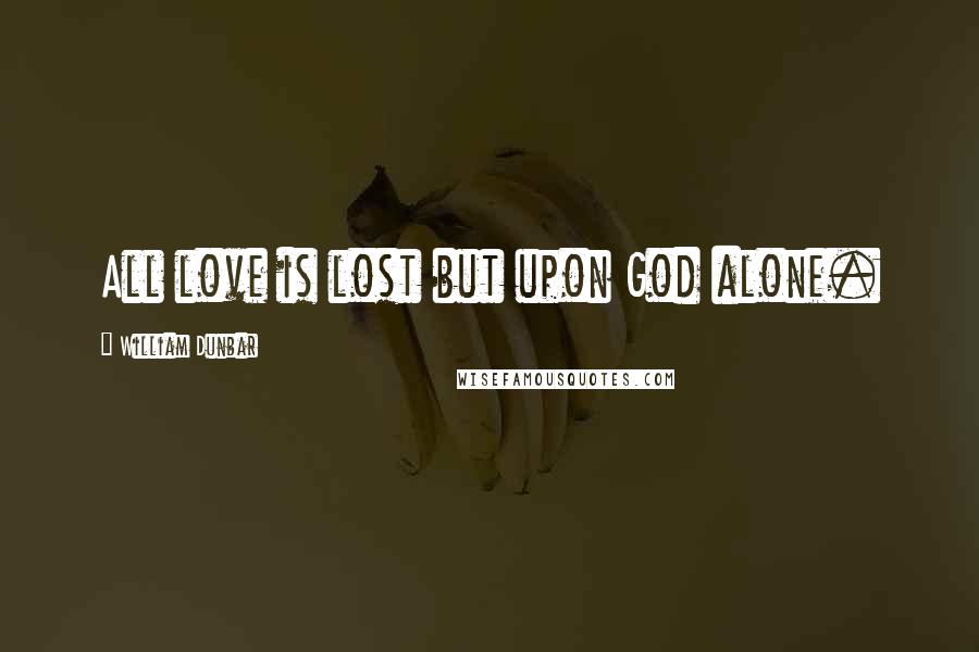 William Dunbar Quotes: All love is lost but upon God alone.