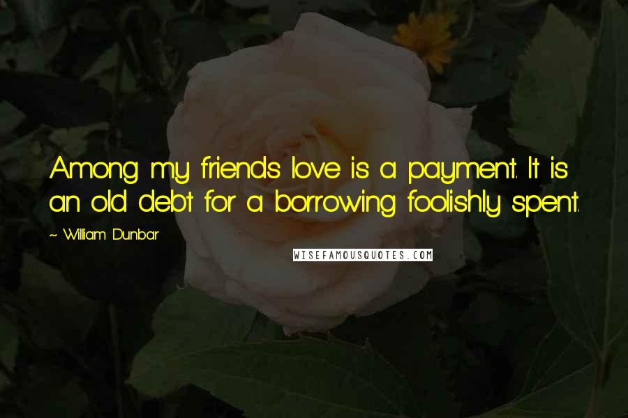 William Dunbar Quotes: Among my friends love is a payment. It is an old debt for a borrowing foolishly spent.