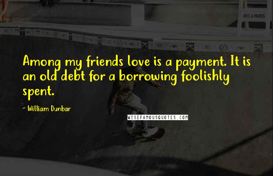 William Dunbar Quotes: Among my friends love is a payment. It is an old debt for a borrowing foolishly spent.