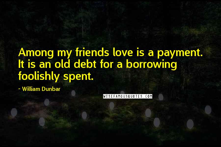 William Dunbar Quotes: Among my friends love is a payment. It is an old debt for a borrowing foolishly spent.