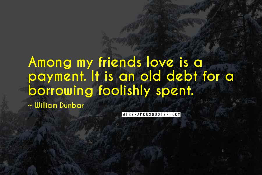 William Dunbar Quotes: Among my friends love is a payment. It is an old debt for a borrowing foolishly spent.