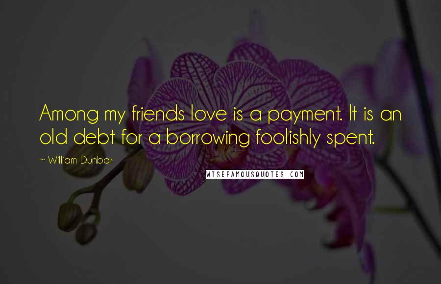 William Dunbar Quotes: Among my friends love is a payment. It is an old debt for a borrowing foolishly spent.