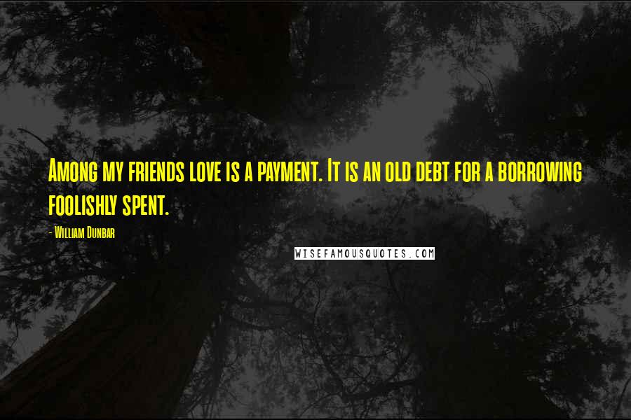 William Dunbar Quotes: Among my friends love is a payment. It is an old debt for a borrowing foolishly spent.