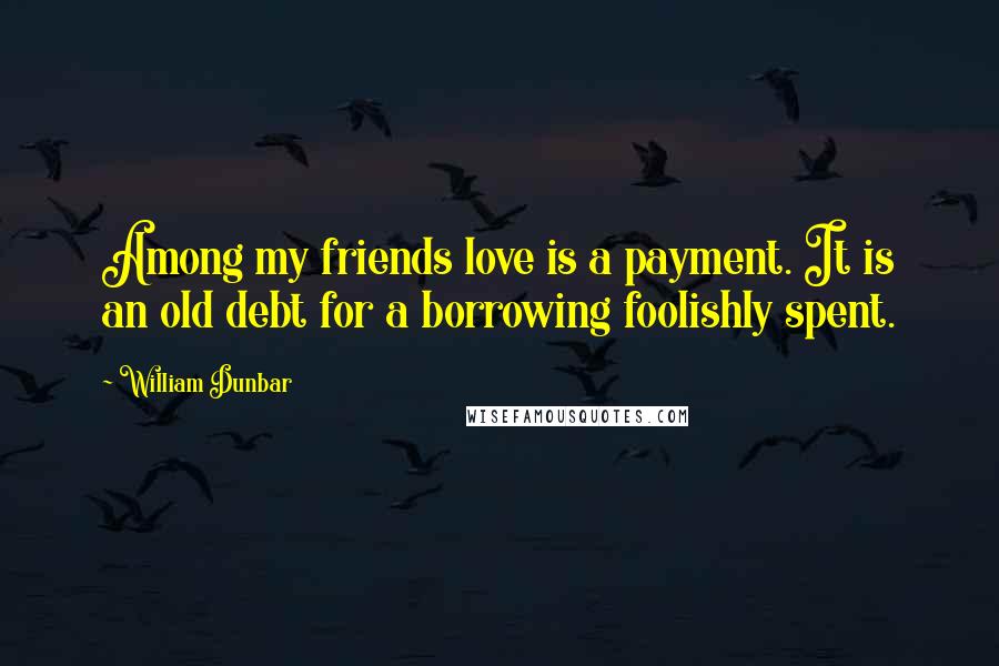 William Dunbar Quotes: Among my friends love is a payment. It is an old debt for a borrowing foolishly spent.