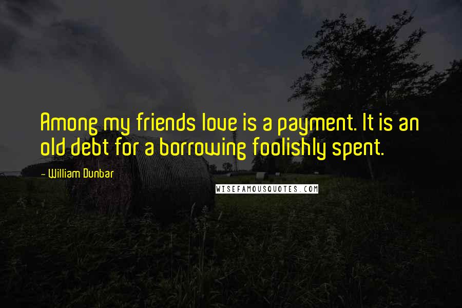 William Dunbar Quotes: Among my friends love is a payment. It is an old debt for a borrowing foolishly spent.