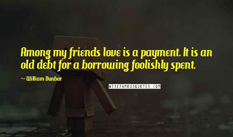 William Dunbar Quotes: Among my friends love is a payment. It is an old debt for a borrowing foolishly spent.