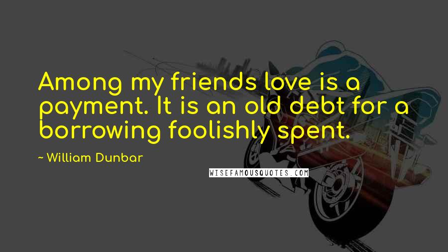 William Dunbar Quotes: Among my friends love is a payment. It is an old debt for a borrowing foolishly spent.