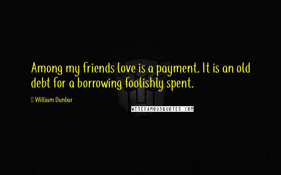 William Dunbar Quotes: Among my friends love is a payment. It is an old debt for a borrowing foolishly spent.