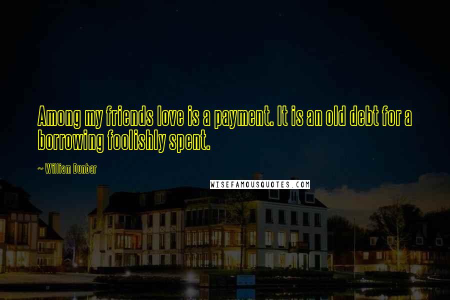 William Dunbar Quotes: Among my friends love is a payment. It is an old debt for a borrowing foolishly spent.