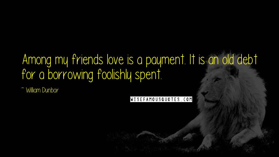 William Dunbar Quotes: Among my friends love is a payment. It is an old debt for a borrowing foolishly spent.