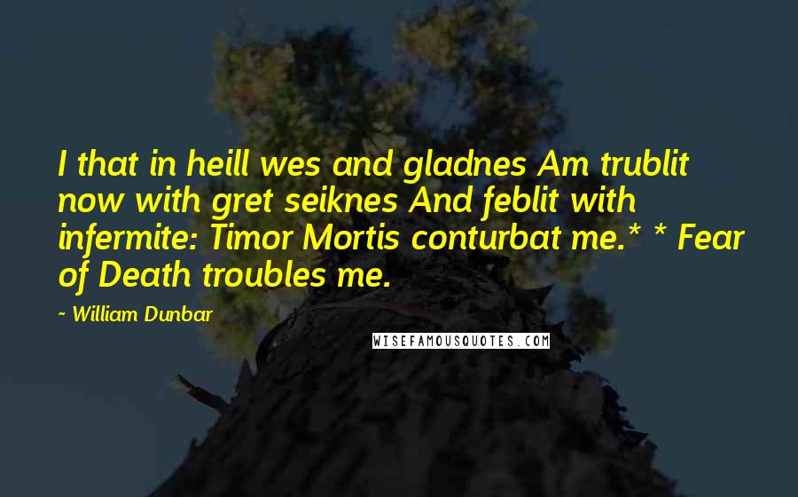 William Dunbar Quotes: I that in heill wes and gladnes Am trublit now with gret seiknes And feblit with infermite: Timor Mortis conturbat me.* * Fear of Death troubles me.