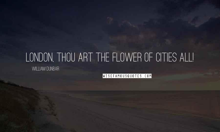 William Dunbar Quotes: London, thou art the flower of cities all!