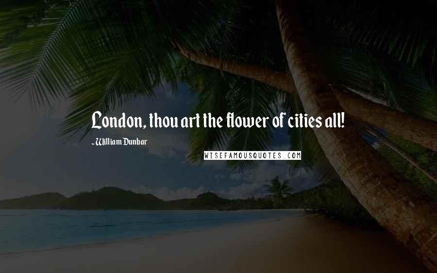 William Dunbar Quotes: London, thou art the flower of cities all!