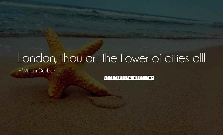 William Dunbar Quotes: London, thou art the flower of cities all!