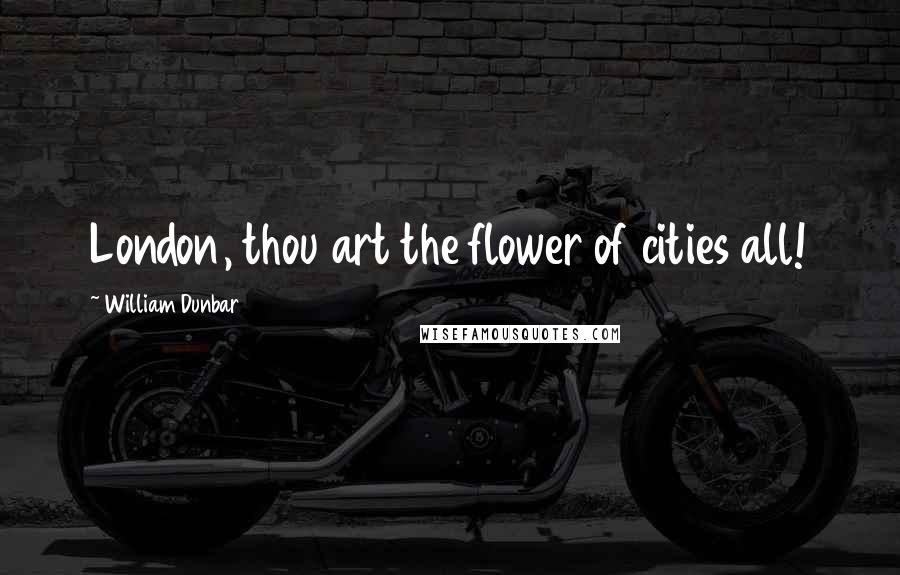 William Dunbar Quotes: London, thou art the flower of cities all!
