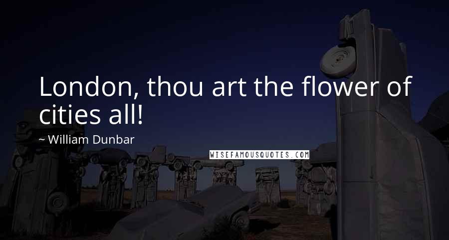 William Dunbar Quotes: London, thou art the flower of cities all!