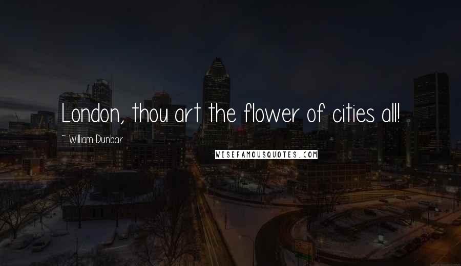 William Dunbar Quotes: London, thou art the flower of cities all!