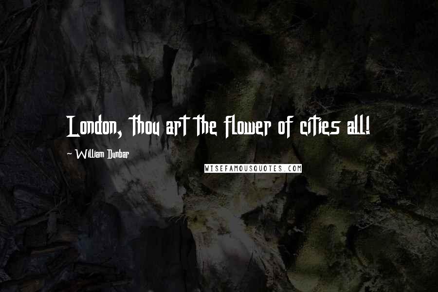 William Dunbar Quotes: London, thou art the flower of cities all!