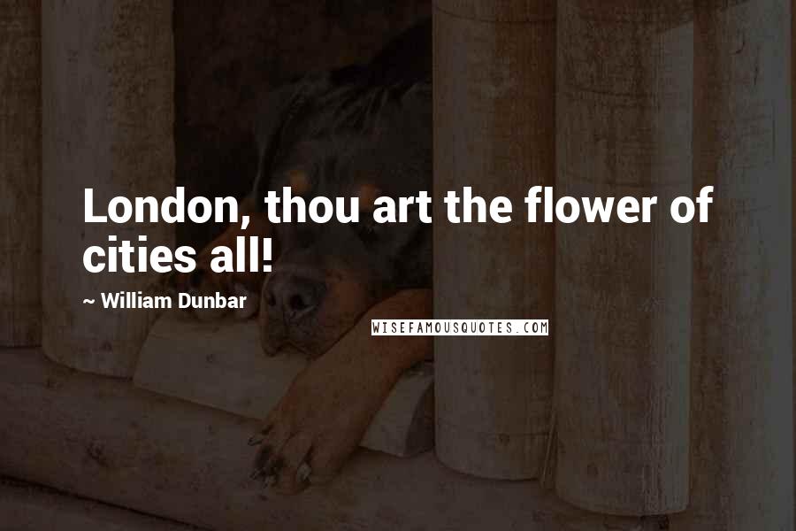 William Dunbar Quotes: London, thou art the flower of cities all!