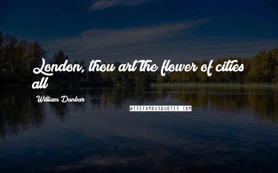 William Dunbar Quotes: London, thou art the flower of cities all!