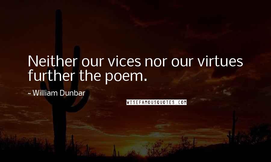William Dunbar Quotes: Neither our vices nor our virtues further the poem.