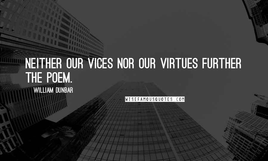 William Dunbar Quotes: Neither our vices nor our virtues further the poem.