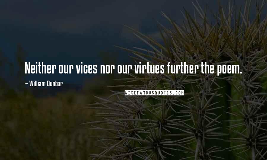 William Dunbar Quotes: Neither our vices nor our virtues further the poem.