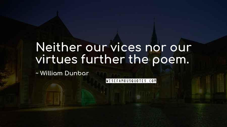 William Dunbar Quotes: Neither our vices nor our virtues further the poem.