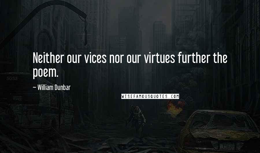 William Dunbar Quotes: Neither our vices nor our virtues further the poem.
