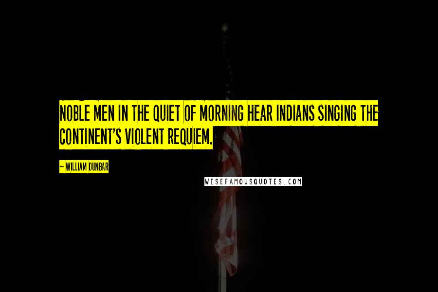William Dunbar Quotes: Noble men in the quiet of morning hear Indians singing the continent's violent requiem.