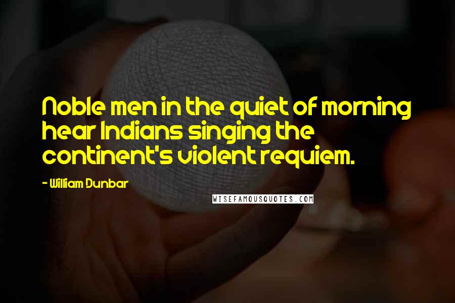 William Dunbar Quotes: Noble men in the quiet of morning hear Indians singing the continent's violent requiem.