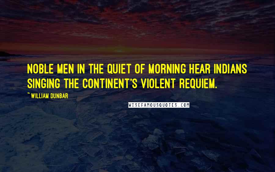 William Dunbar Quotes: Noble men in the quiet of morning hear Indians singing the continent's violent requiem.