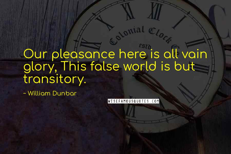 William Dunbar Quotes: Our pleasance here is all vain glory, This false world is but transitory.