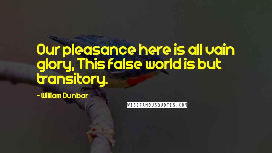 William Dunbar Quotes: Our pleasance here is all vain glory, This false world is but transitory.
