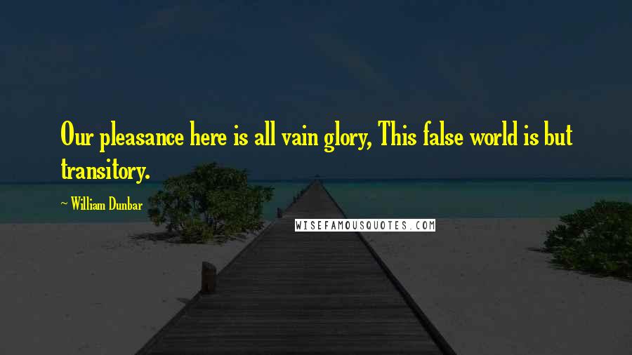 William Dunbar Quotes: Our pleasance here is all vain glory, This false world is but transitory.