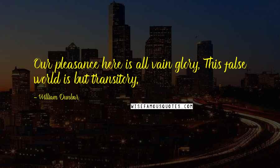 William Dunbar Quotes: Our pleasance here is all vain glory, This false world is but transitory.